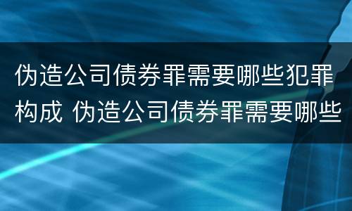 伪造公司债券罪需要哪些犯罪构成 伪造公司债券罪需要哪些犯罪构成要件