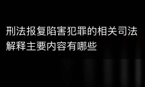 刑法报复陷害犯罪的相关司法解释主要内容有哪些