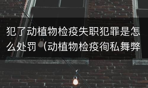 犯了动植物检疫失职犯罪是怎么处罚（动植物检疫徇私舞弊是故意犯罪吗）