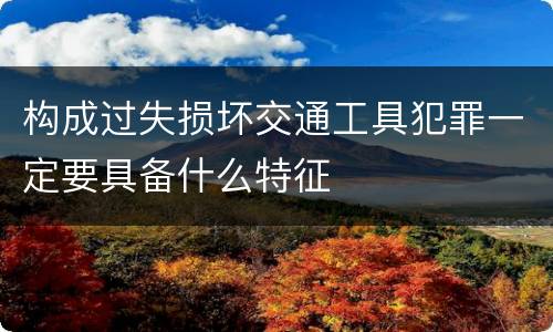 构成过失损坏交通工具犯罪一定要具备什么特征