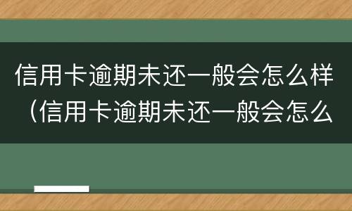 信用卡逾期未还一般会怎么样（信用卡逾期未还一般会怎么样呢）