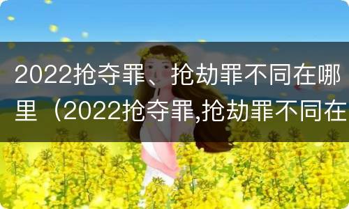 2022抢夺罪、抢劫罪不同在哪里（2022抢夺罪,抢劫罪不同在哪里判）