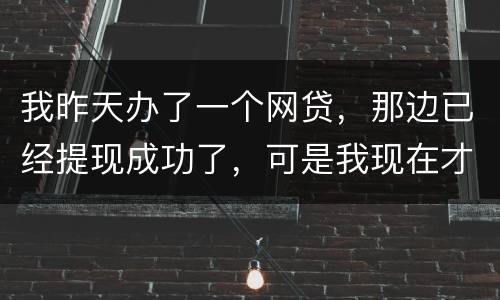 我昨天办了一个网贷，那边已经提现成功了，可是我现在才发现发卡号输错了，现在我应该