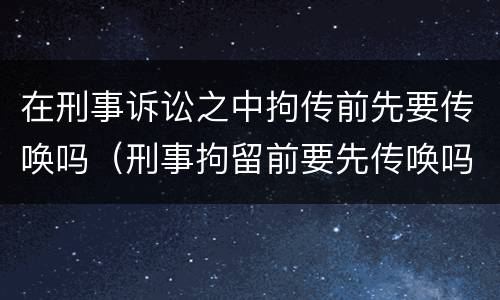 在刑事诉讼之中拘传前先要传唤吗（刑事拘留前要先传唤吗）