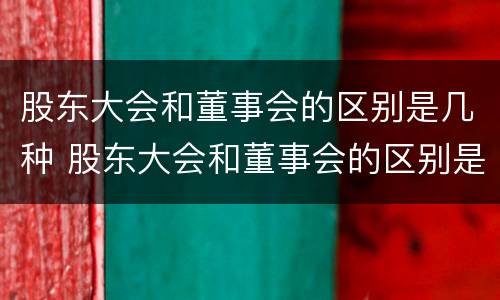 股东大会和董事会的区别是几种 股东大会和董事会的区别是几种形式