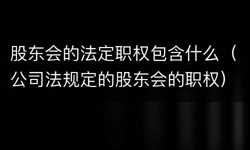 股东会的法定职权包含什么（公司法规定的股东会的职权）