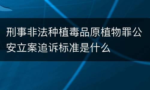 刑事非法种植毒品原植物罪公安立案追诉标准是什么