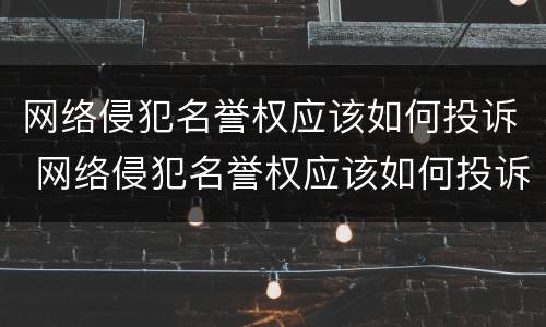 网络侵犯名誉权应该如何投诉 网络侵犯名誉权应该如何投诉举报