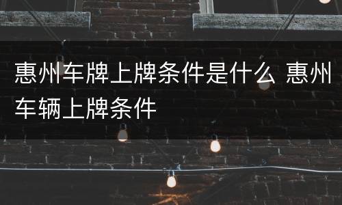 惠州车牌上牌条件是什么 惠州车辆上牌条件