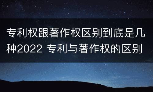 专利权跟著作权区别到底是几种2022 专利与著作权的区别