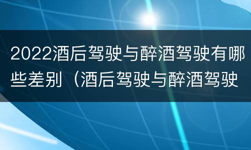 2022酒后驾驶与醉酒驾驶有哪些差别（酒后驾驶与醉酒驾驶标准）