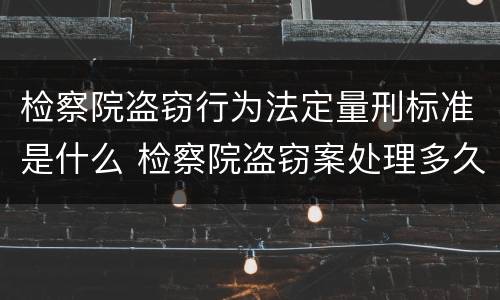 检察院盗窃行为法定量刑标准是什么 检察院盗窃案处理多久