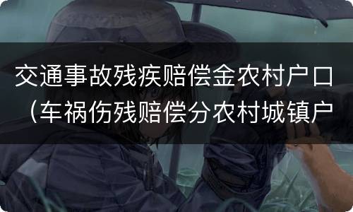 交通事故残疾赔偿金农村户口（车祸伤残赔偿分农村城镇户口吗）
