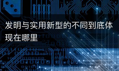 发明与实用新型的不同到底体现在哪里