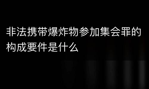 非法携带爆炸物参加集会罪的构成要件是什么