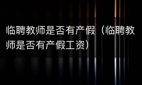 临聘教师是否有产假（临聘教师是否有产假工资）