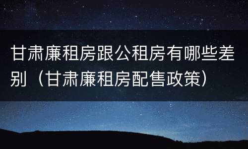甘肃廉租房跟公租房有哪些差别（甘肃廉租房配售政策）