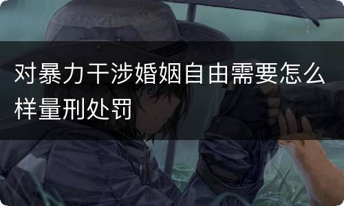 对暴力干涉婚姻自由需要怎么样量刑处罚