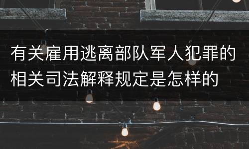 有关雇用逃离部队军人犯罪的相关司法解释规定是怎样的