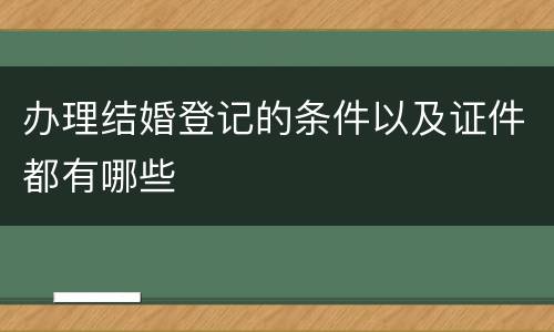 办理结婚登记的条件以及证件都有哪些