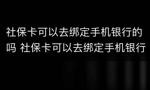 社保卡可以去绑定手机银行的吗 社保卡可以去绑定手机银行的吗安全吗