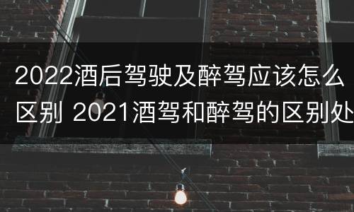 2022酒后驾驶及醉驾应该怎么区别 2021酒驾和醉驾的区别处罚