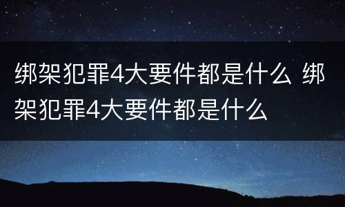 绑架犯罪4大要件都是什么 绑架犯罪4大要件都是什么
