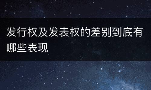 发行权及发表权的差别到底有哪些表现