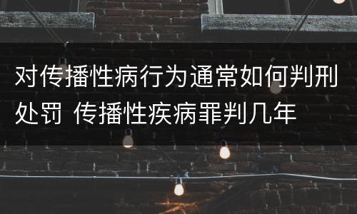 对传播性病行为通常如何判刑处罚 传播性疾病罪判几年
