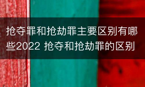 抢夺罪和抢劫罪主要区别有哪些2022 抢夺和抢劫罪的区别