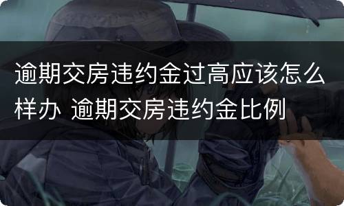 逾期交房违约金过高应该怎么样办 逾期交房违约金比例