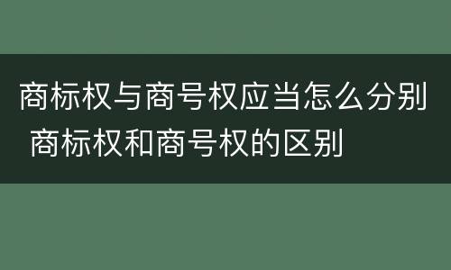商标权与商号权应当怎么分别 商标权和商号权的区别