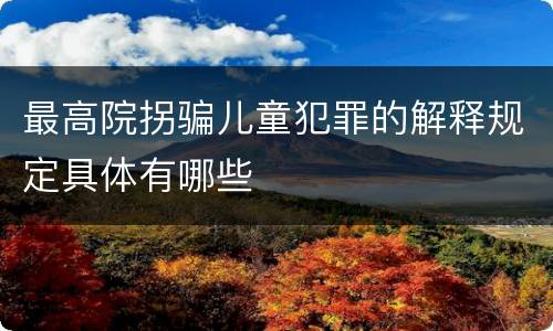 最高院拐骗儿童犯罪的解释规定具体有哪些