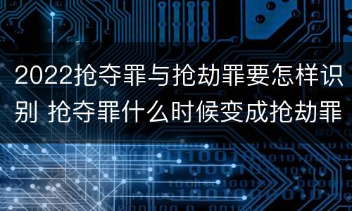 2022抢夺罪与抢劫罪要怎样识别 抢夺罪什么时候变成抢劫罪