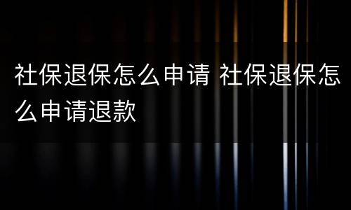 社保退保怎么申请 社保退保怎么申请退款