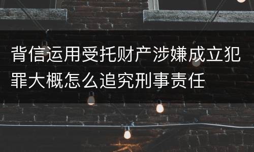 背信运用受托财产涉嫌成立犯罪大概怎么追究刑事责任