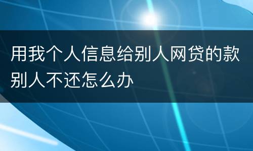 用我个人信息给别人网贷的款别人不还怎么办