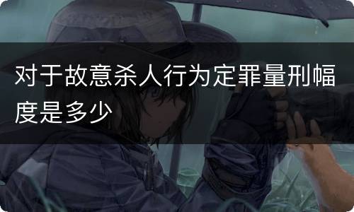 对于故意杀人行为定罪量刑幅度是多少