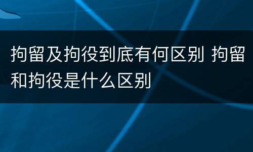 拘留及拘役到底有何区别 拘留和拘役是什么区别