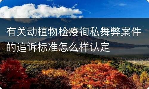 有关动植物检疫徇私舞弊案件的追诉标准怎么样认定