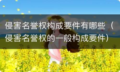侵害名誉权构成要件有哪些（侵害名誉权的一般构成要件）