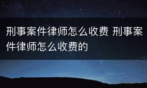 刑事案件律师怎么收费 刑事案件律师怎么收费的