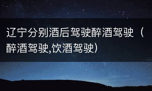 辽宁分别酒后驾驶醉酒驾驶（醉酒驾驶,饮酒驾驶）