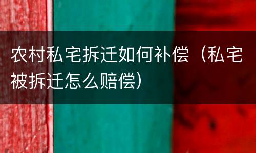 农村私宅拆迁如何补偿（私宅被拆迁怎么赔偿）