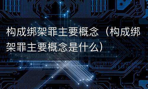 构成绑架罪主要概念（构成绑架罪主要概念是什么）