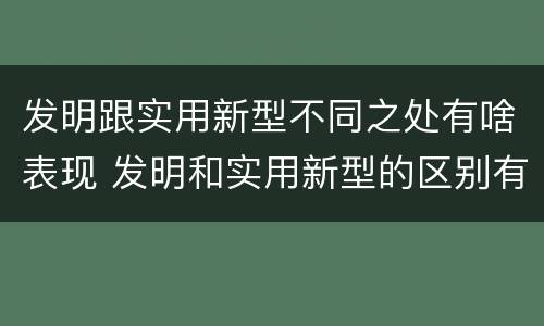 发明跟实用新型不同之处有啥表现 发明和实用新型的区别有