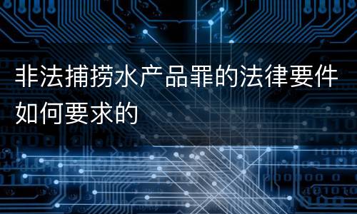非法捕捞水产品罪的法律要件如何要求的
