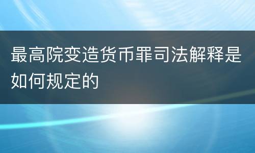 最高院变造货币罪司法解释是如何规定的