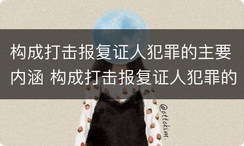 构成打击报复证人犯罪的主要内涵 构成打击报复证人犯罪的主要内涵是