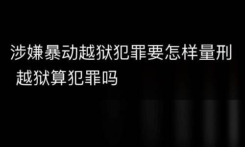 涉嫌暴动越狱犯罪要怎样量刑 越狱算犯罪吗